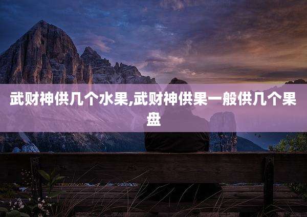 武财神供几个水果,武财神供果一般供几个果盘