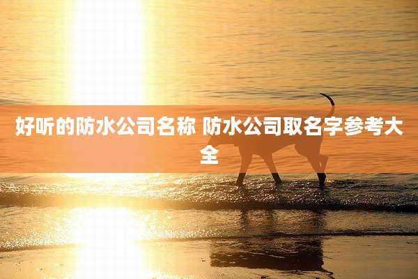 好听的防水公司名称 防水公司取名字参考大全