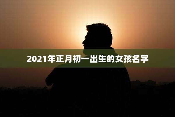 2021年正月初一出生的女孩名字