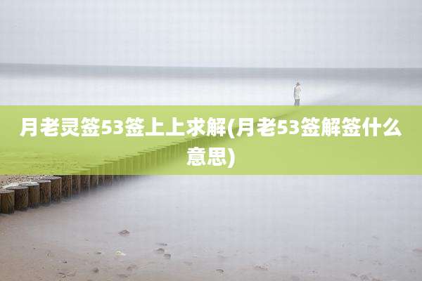 月老灵签53签上上求解(月老53签解签什么意思)