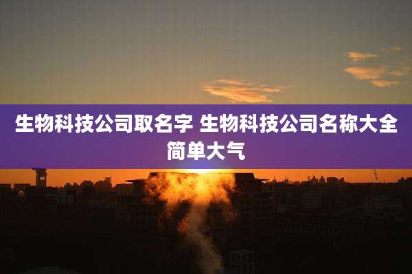 生物科技公司取名字 生物科技公司名称大全简单大气