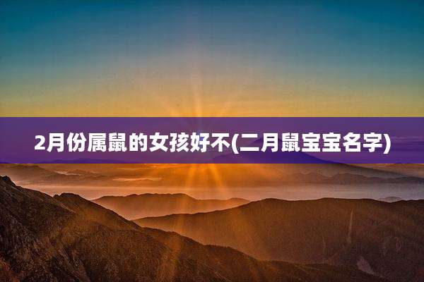 2月份属鼠的女孩好不(二月鼠宝宝名字)