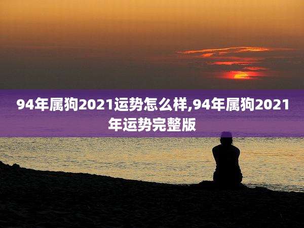 94年属狗2021运势怎么样,94年属狗2021年运势完整版