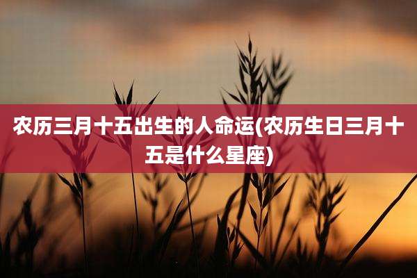 农历三月十五出生的人命运(农历生日三月十五是什么星座)