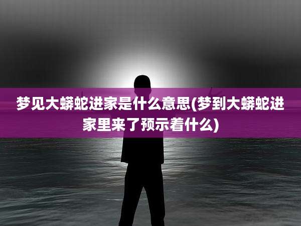 梦见大蟒蛇进家是什么意思(梦到大蟒蛇进家里来了预示着什么)