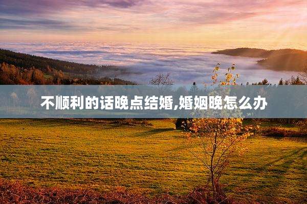 不顺利的话晚点结婚,婚姻晚怎么办