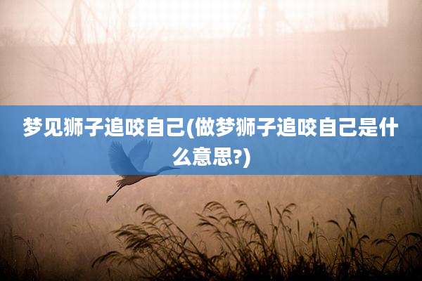 梦见狮子追咬自己(做梦狮子追咬自己是什么意思?)