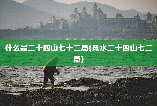 什么是二十四山七十二局(风水二十四山七二局)