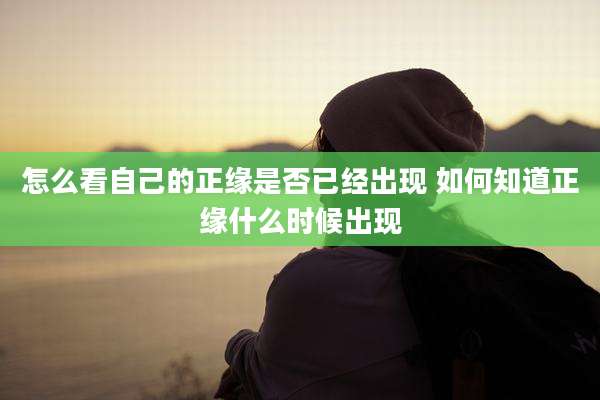 怎么看自己的正缘是否已经出现 如何知道正缘什么时候出现
