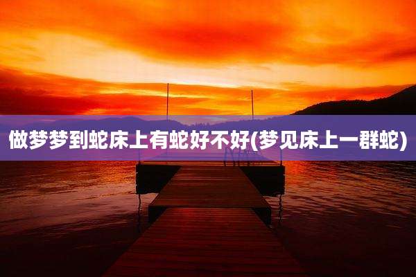 做梦梦到蛇床上有蛇好不好(梦见床上一群蛇)