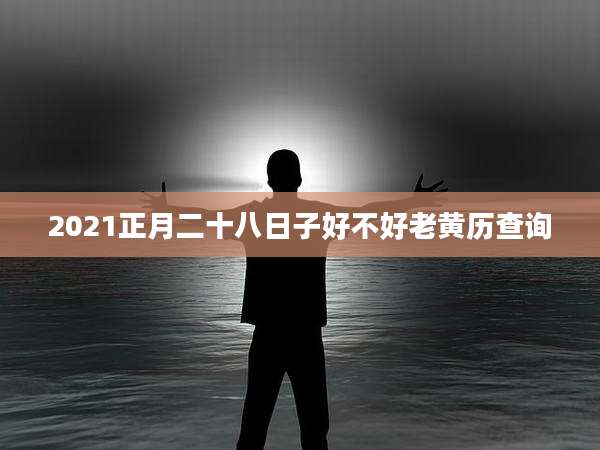 2021正月二十八日子好不好老黄历查询
