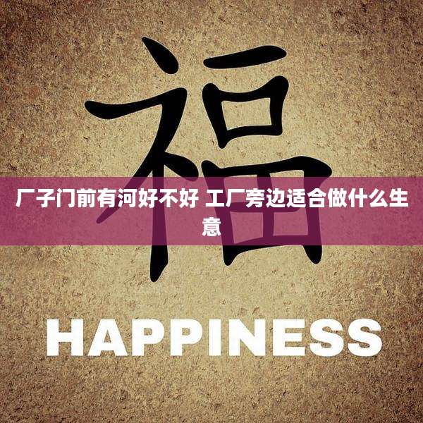 厂子门前有河好不好 工厂旁边适合做什么生意