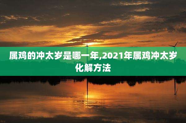 属鸡的冲太岁是哪一年,2021年属鸡冲太岁化解方法