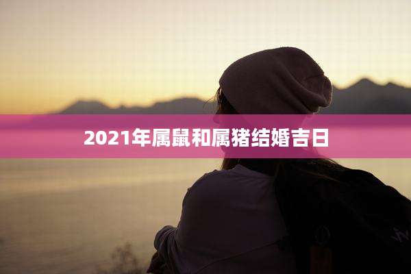 2021年属鼠和属猪结婚吉日
