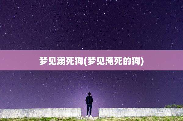 梦见溺死狗(梦见淹死的狗)