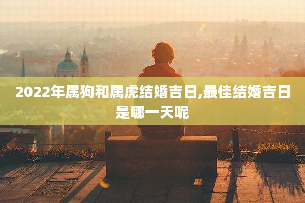 2022年属狗和属虎结婚吉日,最佳结婚吉日是哪一天呢