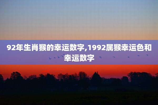 92年生肖猴的幸运数字,1992属猴幸运色和幸运数字