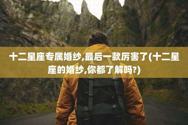 十二星座专属婚纱,最后一款厉害了(十二星座的婚纱,你都了解吗?)