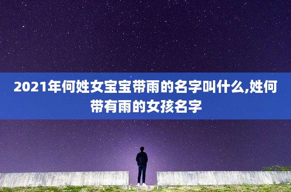 2021年何姓女宝宝带雨的名字叫什么,姓何带有雨的女孩名字