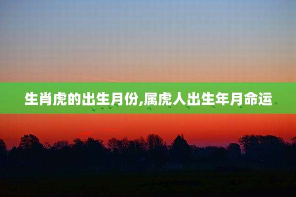 生肖虎的出生月份,属虎人出生年月命运