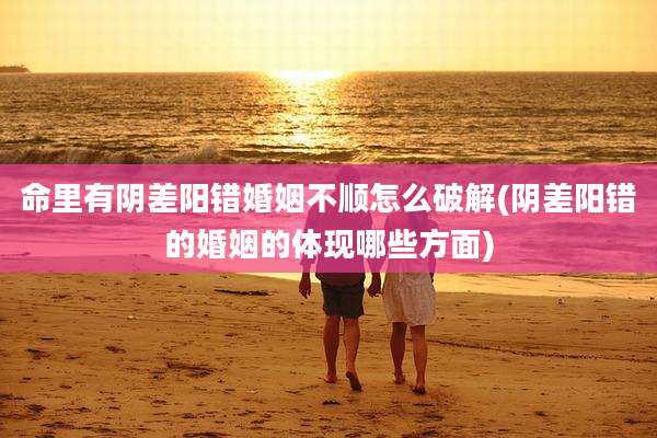 命里有阴差阳错婚姻不顺怎么破解(阴差阳错的婚姻的体现哪些方面)