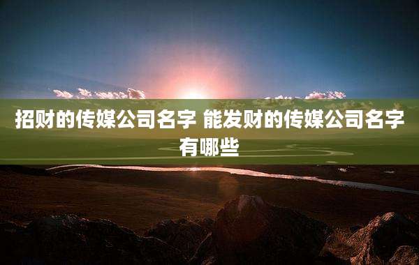 招财的传媒公司名字 能发财的传媒公司名字有哪些