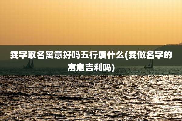 雯字取名寓意好吗五行属什么(雯做名字的寓意吉利吗)