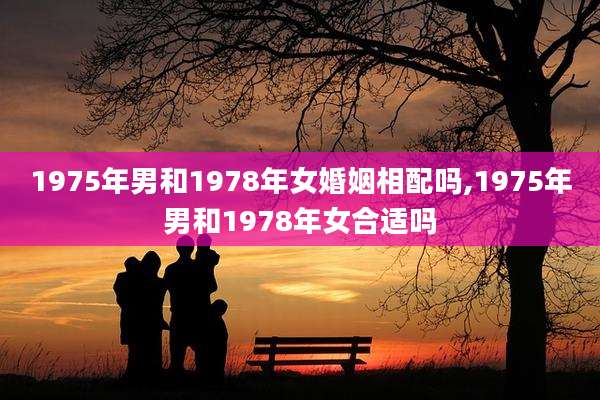 1975年男和1978年女婚姻相配吗,1975年男和1978年女合适吗