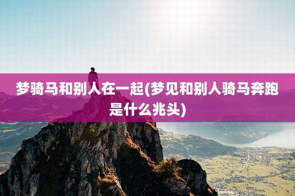 梦骑马和别人在一起(梦见和别人骑马奔跑是什么兆头)