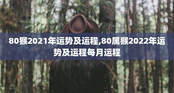 80猴2021年运势及运程,80属猴2022年运势及运程每月运程