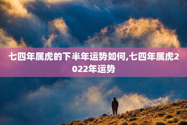 七四年属虎的下半年运势如何,七四年属虎2022年运势