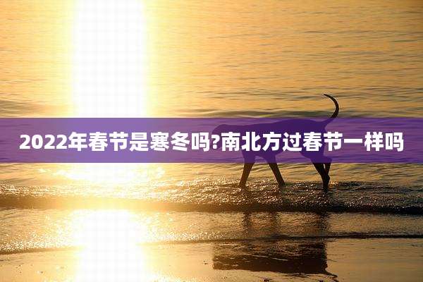 2022年春节是寒冬吗?南北方过春节一样吗