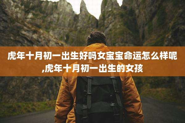 虎年十月初一出生好吗女宝宝命运怎么样呢,虎年十月初一出生的女孩