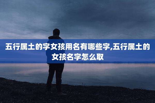 五行属土的字女孩用名有哪些字,五行属土的女孩名字怎么取
