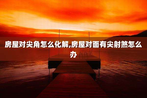 房屋对尖角怎么化解,房屋对面有尖射煞怎么办