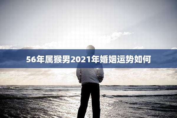 56年属猴男2021年婚姻运势如何