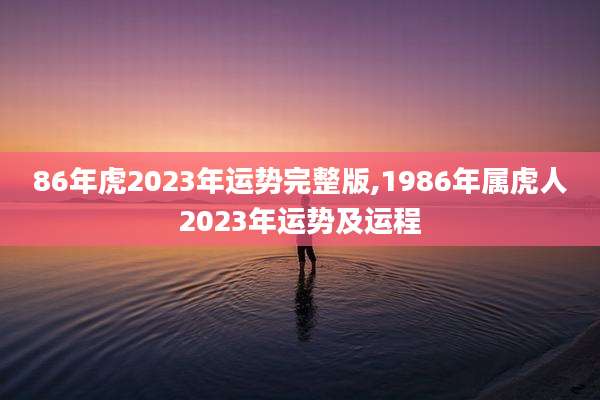 86年虎2023年运势完整版,1986年属虎人2023年运势及运程