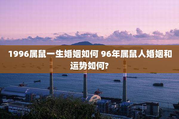 1996属鼠一生婚姻如何 96年属鼠人婚姻和运势如何?
