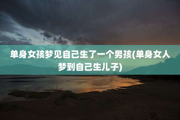 单身女孩梦见自己生了一个男孩(单身女人梦到自己生儿子)