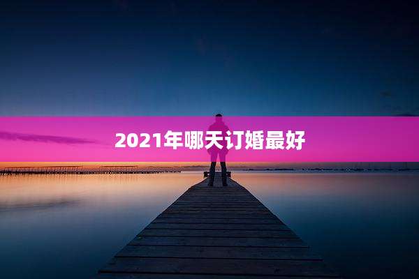 2021年哪天订婚最好