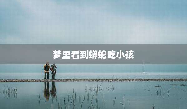梦里看到蟒蛇吃小孩