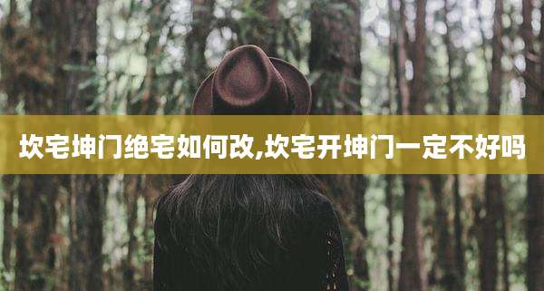 坎宅坤门绝宅如何改,坎宅开坤门一定不好吗
