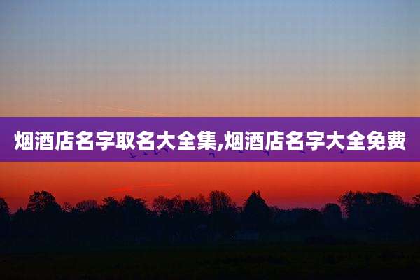 烟酒店名字取名大全集,烟酒店名字大全免费