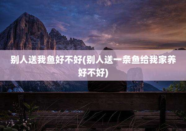 别人送我鱼好不好(别人送一条鱼给我家养好不好)