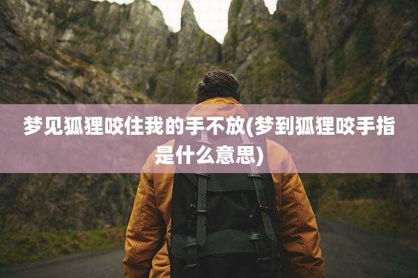 梦见狐狸咬住我的手不放(梦到狐狸咬手指是什么意思)