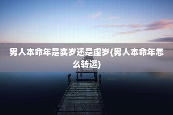 男人本命年是实岁还是虚岁(男人本命年怎么转运)