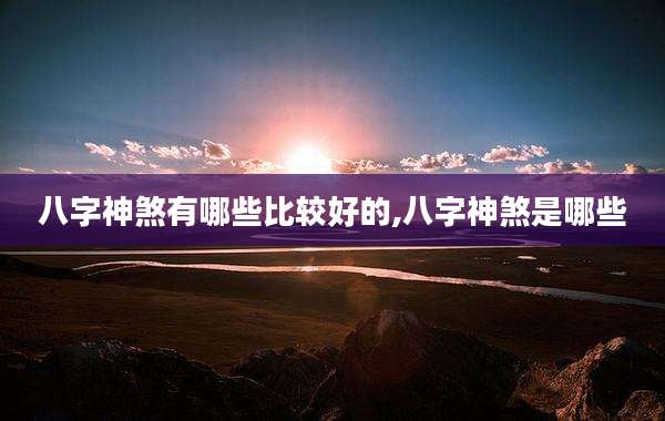八字神煞有哪些比较好的,八字神煞是哪些