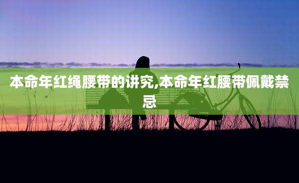 本命年红绳腰带的讲究,本命年红腰带佩戴禁忌