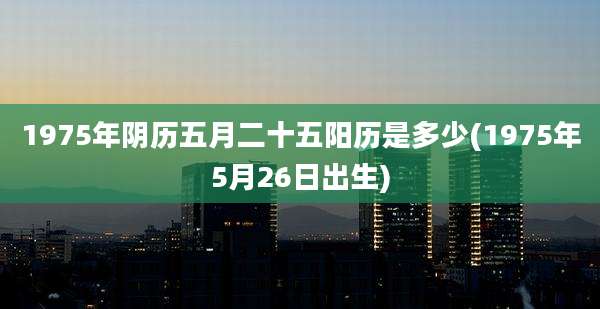 1975年阴历五月二十五阳历是多少(1975年5月26日出生)
