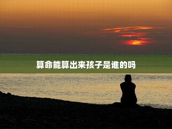 算命能算出来孩子是谁的吗